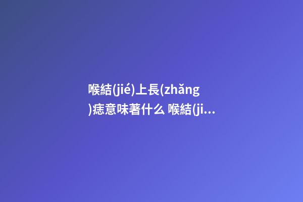 喉結(jié)上長(zhǎng)痣意味著什么 喉結(jié)部位的痣是吉還是兇